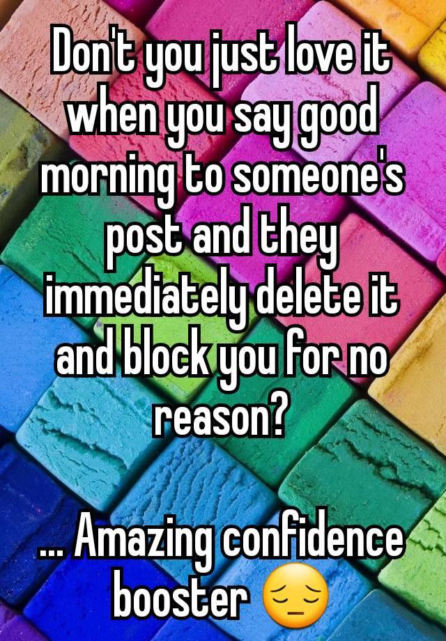 Don't you just love it when you say good morning to someone's post and they immediately delete it and block you for no reason?

... Amazing confidence booster 😔