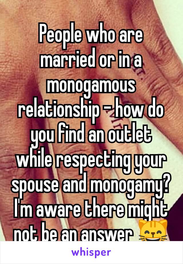 People who are married or in a monogamous relationship - how do you find an outlet while respecting your spouse and monogamy? I'm aware there might not be an answer 😸