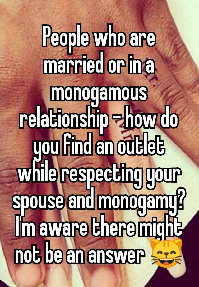 People who are married or in a monogamous relationship - how do you find an outlet while respecting your spouse and monogamy? I'm aware there might not be an answer 😸