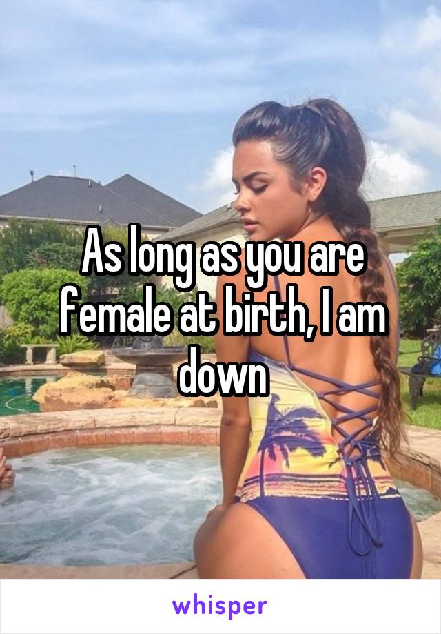 As long as you are female at birth, I am down