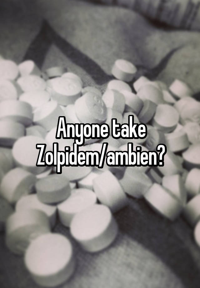 Anyone take Zolpidem/ambien?