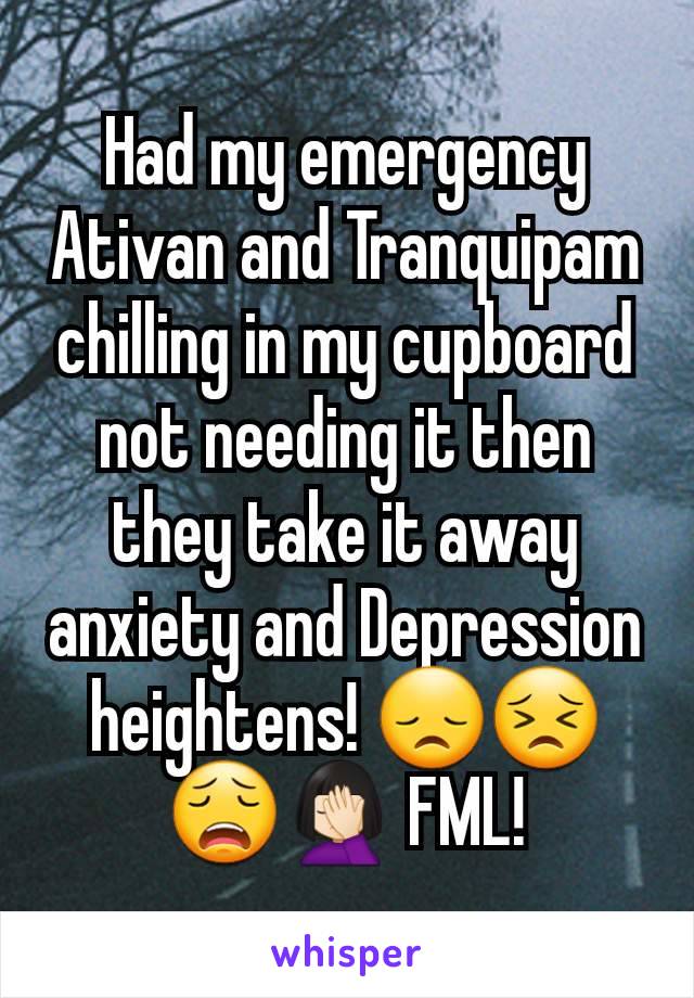 Had my emergency Ativan and Tranquipam
chilling in my cupboard not needing it then they take it away anxiety and Depression heightens! 😞😣😩🤦🏻‍♀️ FML!