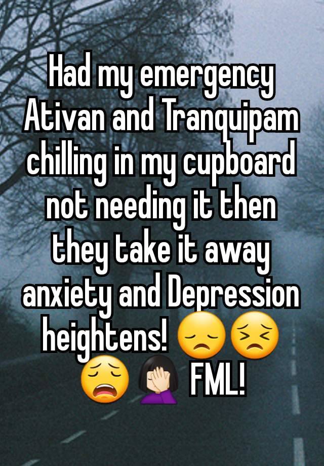 Had my emergency Ativan and Tranquipam
chilling in my cupboard not needing it then they take it away anxiety and Depression heightens! 😞😣😩🤦🏻‍♀️ FML!