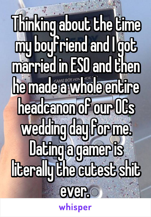 Thinking about the time my boyfriend and I got married in ESO and then he made a whole entire headcanon of our OCs wedding day for me. Dating a gamer is literally the cutest shit ever. 