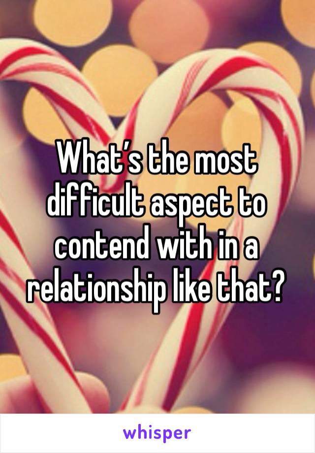 What’s the most difficult aspect to contend with in a relationship like that?