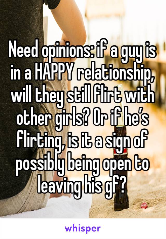 Need opinions: if a guy is in a HAPPY relationship, will they still flirt with other girls? Or if he’s flirting, is it a sign of possibly being open to leaving his gf? 