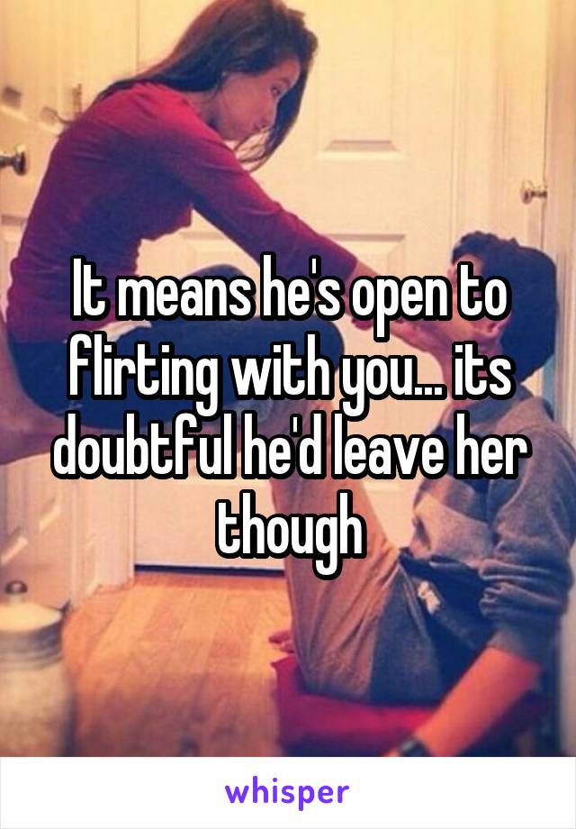 It means he's open to flirting with you... its doubtful he'd leave her though