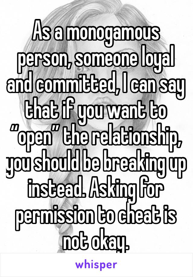 As a monogamous person, someone loyal and committed, I can say that if you want to “open” the relationship, you should be breaking up instead. Asking for permission to cheat is not okay. 