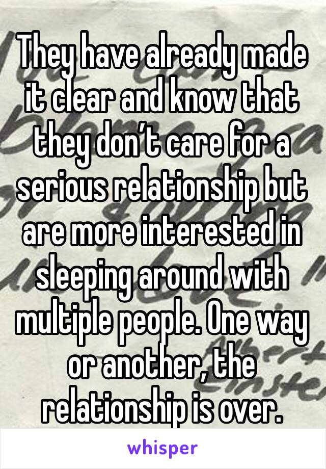 They have already made it clear and know that they don’t care for a serious relationship but are more interested in sleeping around with multiple people. One way or another, the relationship is over.