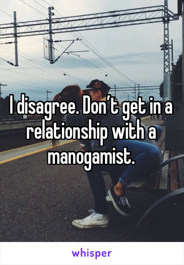 I disagree. Don’t get in a relationship with a manogamist.