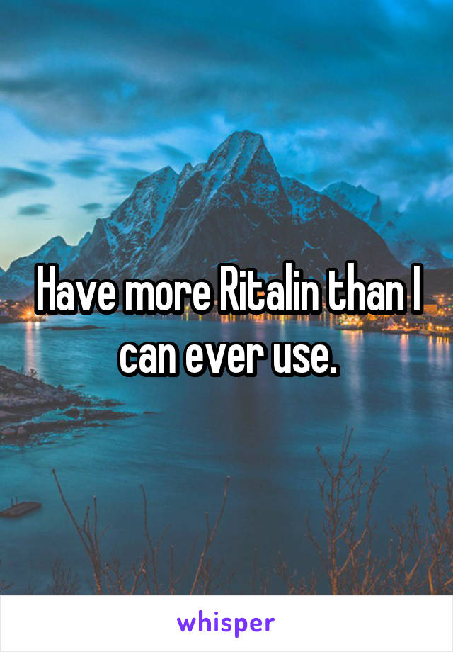 Have more Ritalin than I can ever use.