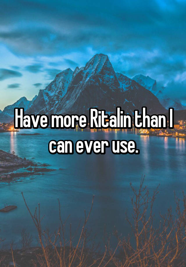 Have more Ritalin than I can ever use.