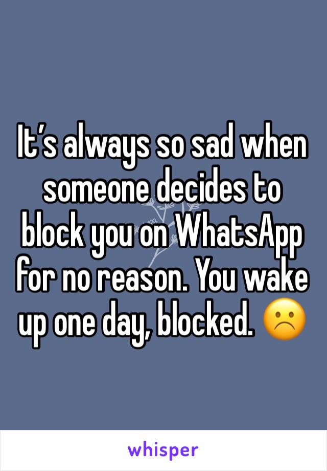 It’s always so sad when someone decides to block you on WhatsApp for no reason. You wake up one day, blocked. ☹️