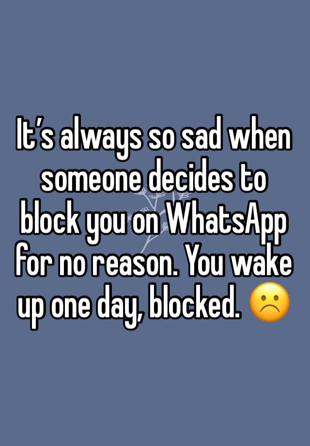 It’s always so sad when someone decides to block you on WhatsApp for no reason. You wake up one day, blocked. ☹️