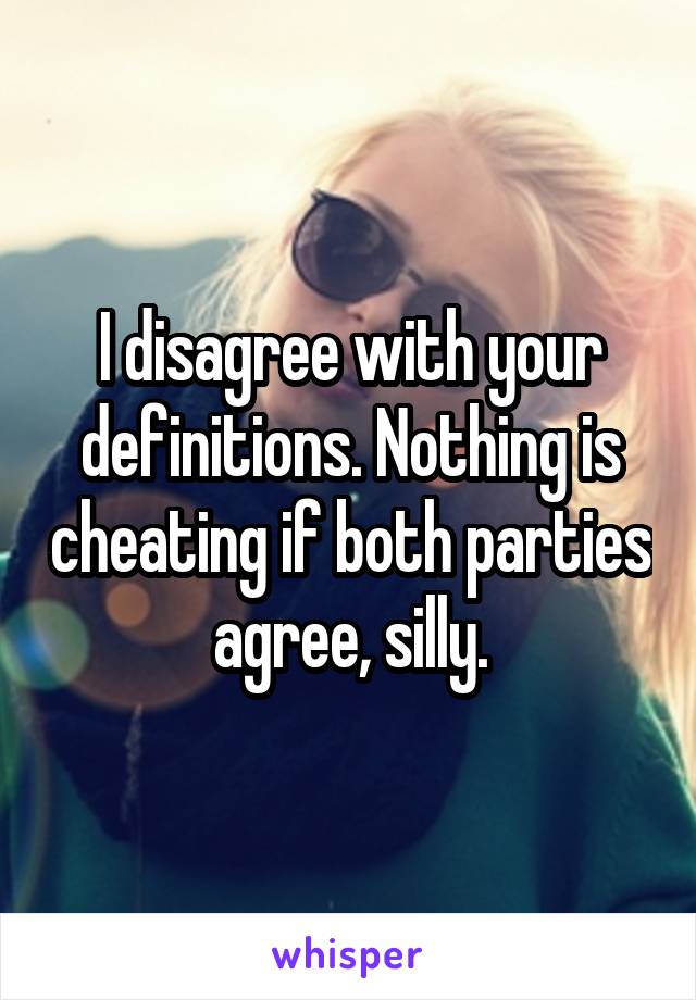 I disagree with your definitions. Nothing is cheating if both parties agree, silly.