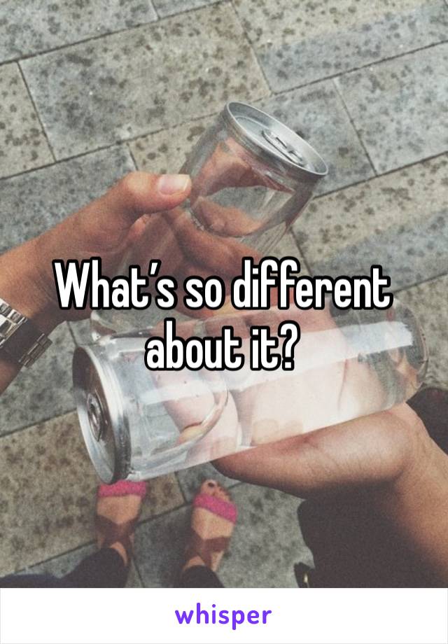 What’s so different about it? 