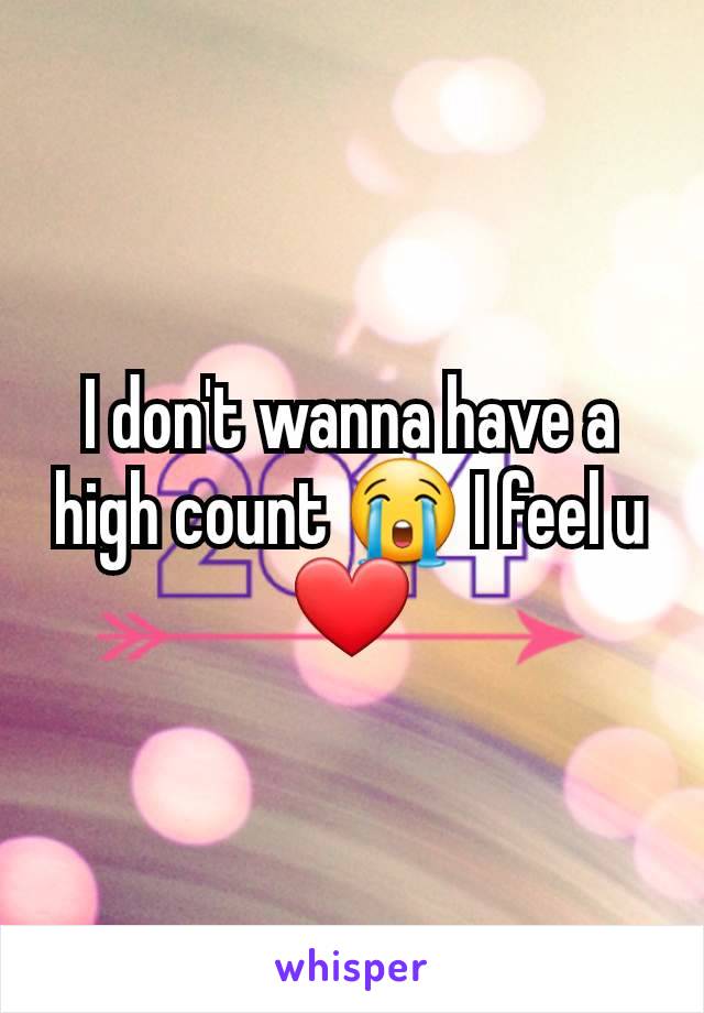 I don't wanna have a high count 😭 I feel u ❤️