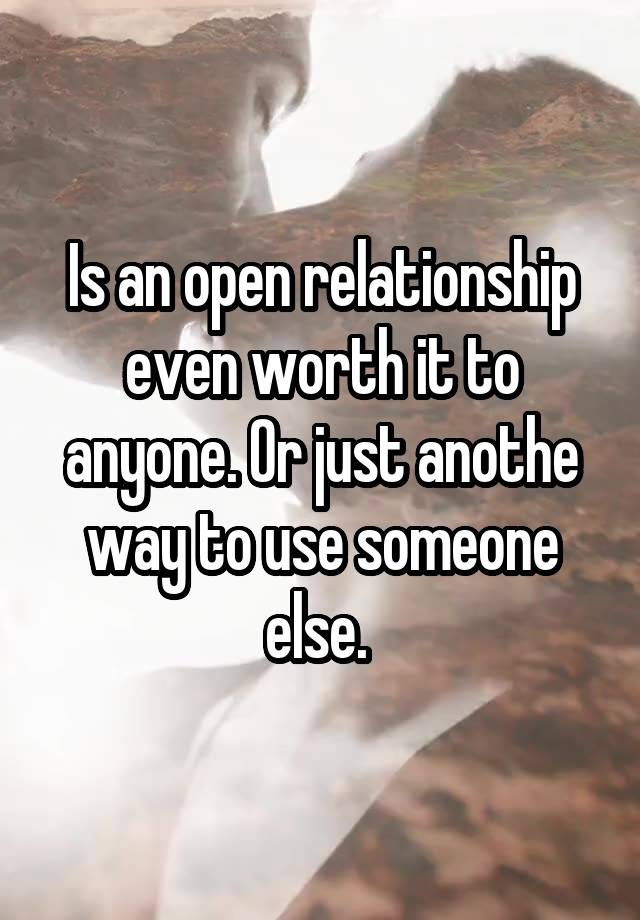 Is an open relationship even worth it to anyone. Or just anothe way to use someone else. 