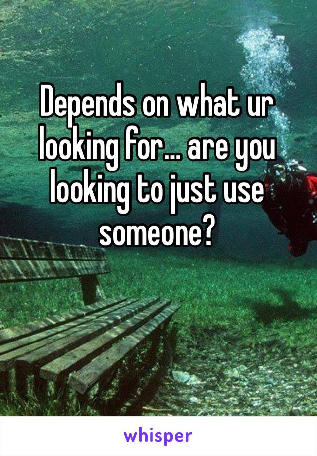 Depends on what ur looking for… are you looking to just use someone? 