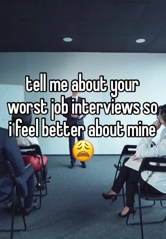 tell me about your worst job interviews so i feel better about mine 😩
