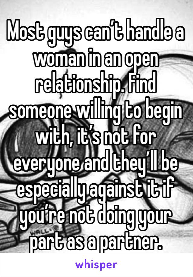 Most guys can’t handle a woman in an open relationship. Find someone willing to begin with, it’s not for everyone and they’ll be especially against it if you’re not doing your part as a partner.