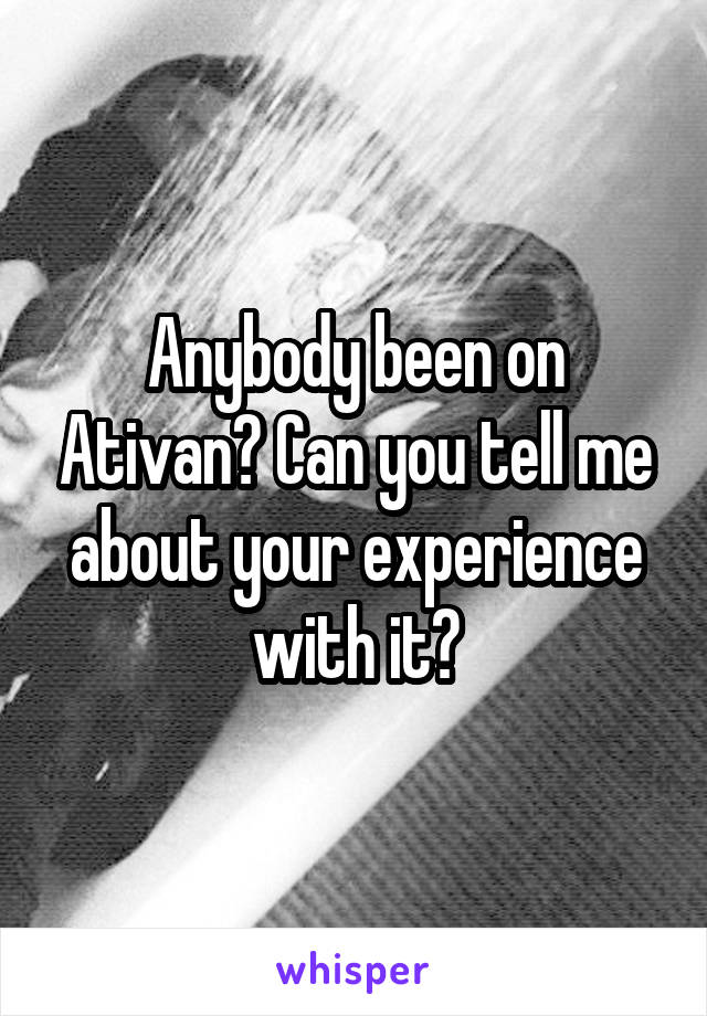 Anybody been on Ativan? Can you tell me about your experience with it?