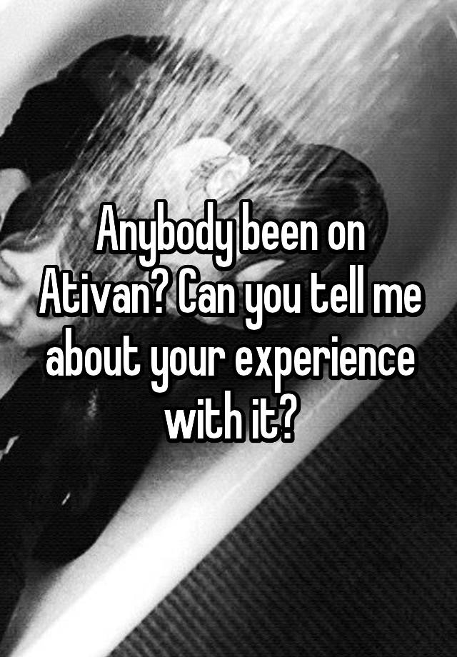 Anybody been on Ativan? Can you tell me about your experience with it?