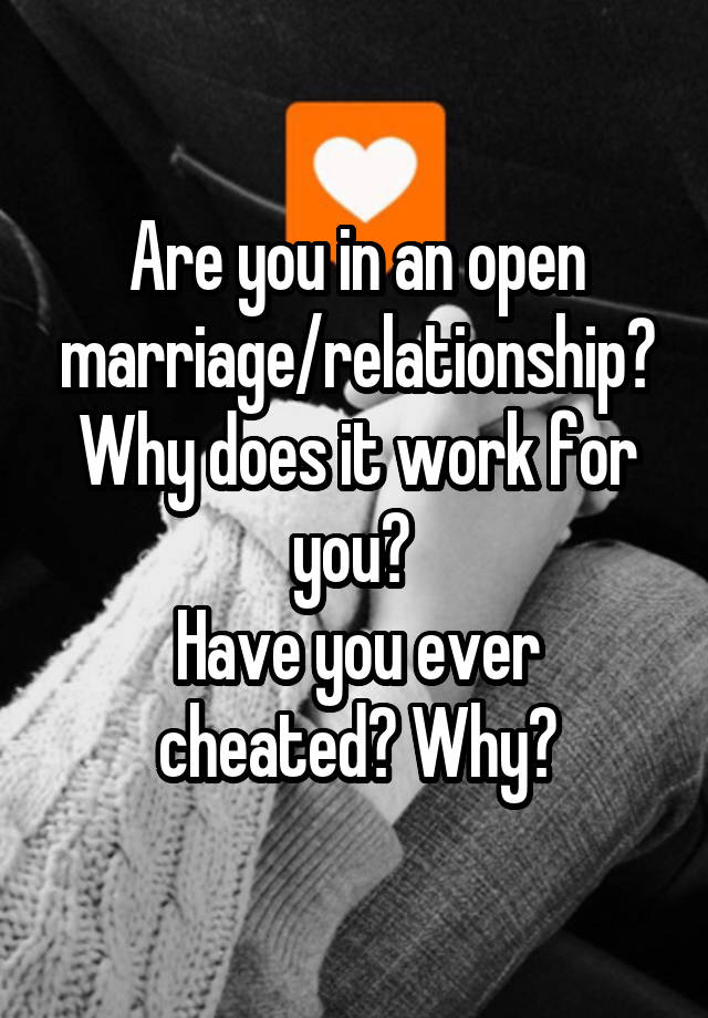 Are you in an open marriage/relationship? Why does it work for you? 
Have you ever cheated? Why?