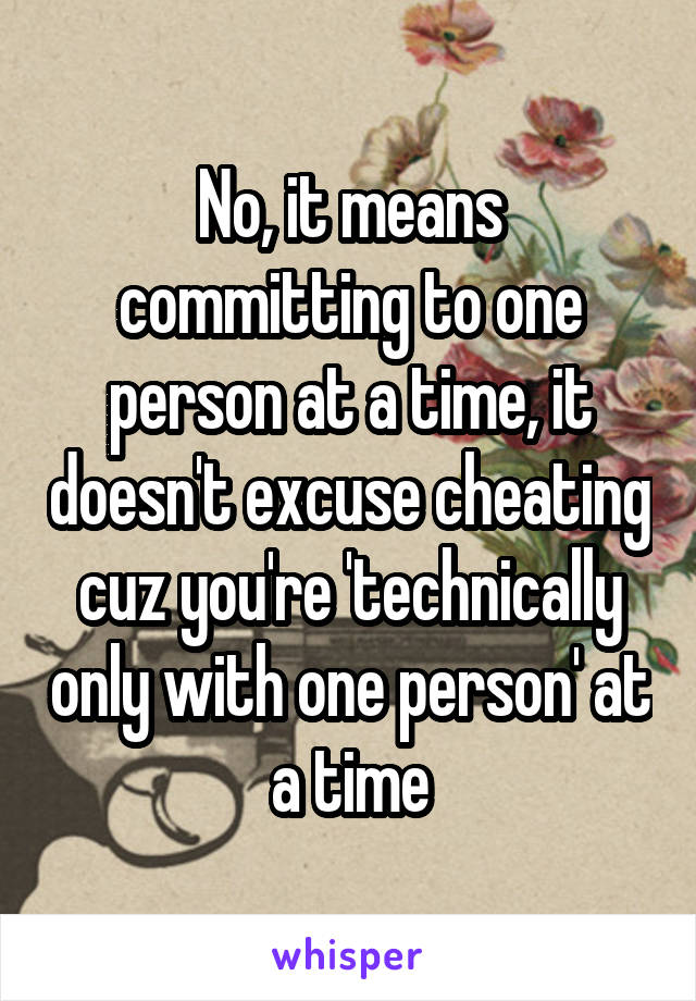 No, it means committing to one person at a time, it doesn't excuse cheating cuz you're 'technically only with one person' at a time