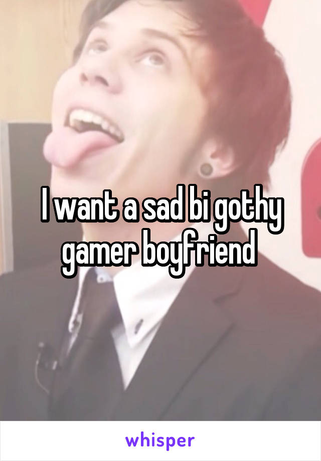 I want a sad bi gothy gamer boyfriend 