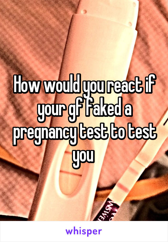 How would you react if your gf faked a pregnancy test to test you 