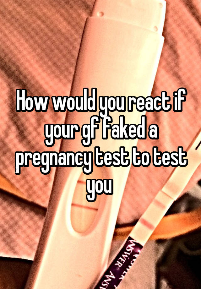 How would you react if your gf faked a pregnancy test to test you 