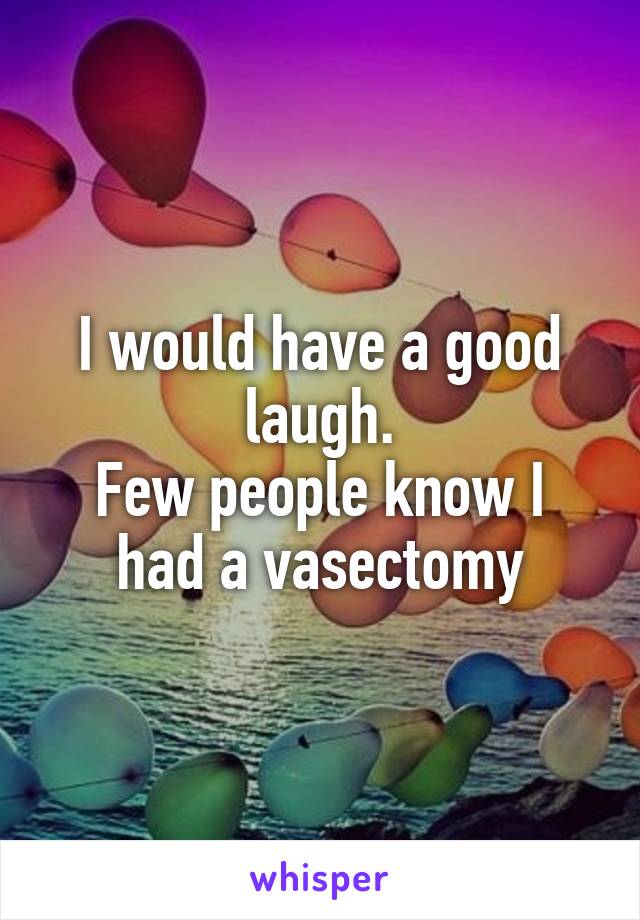 I would have a good laugh.
Few people know I had a vasectomy