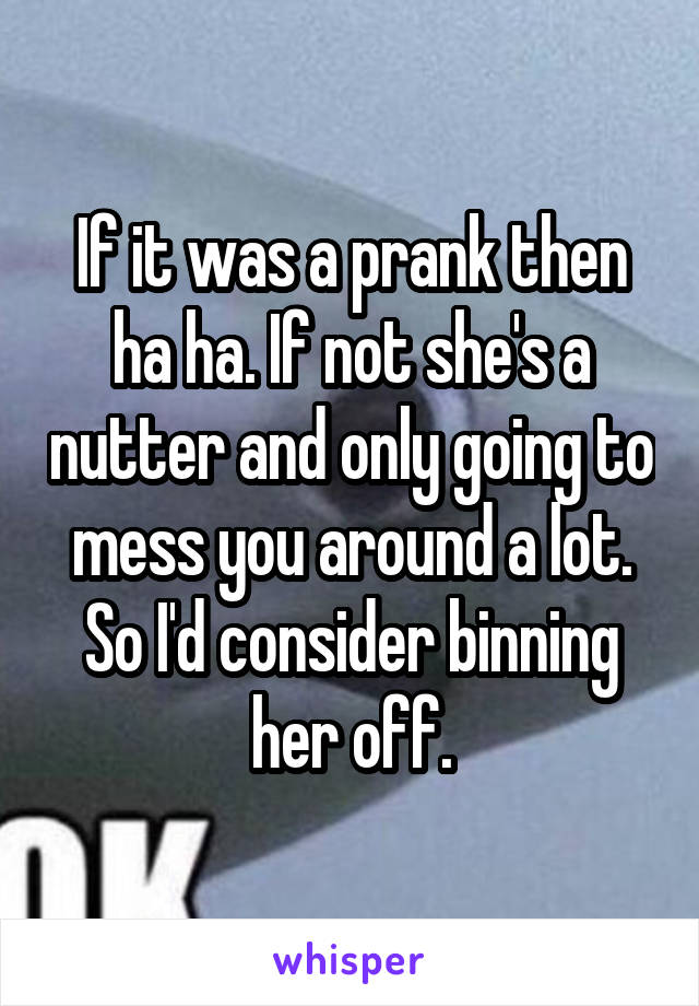 If it was a prank then ha ha. If not she's a nutter and only going to mess you around a lot. So I'd consider binning her off.