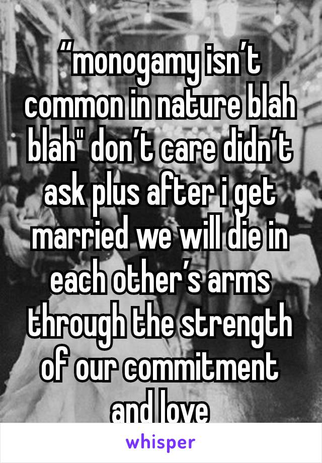 “monogamy isn’t common in nature blah blah" don’t care didn’t ask plus after i get married we will die in each other’s arms through the strength of our commitment and love