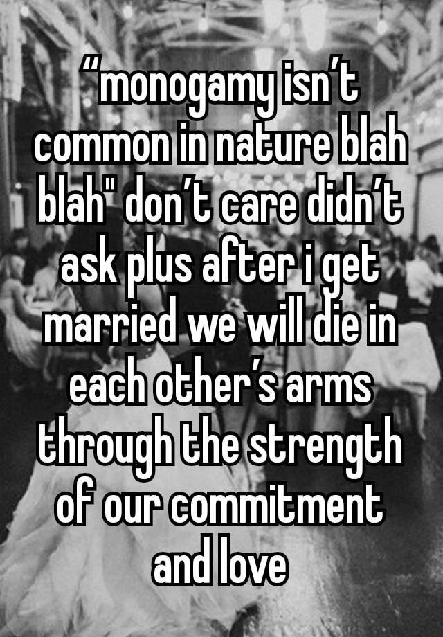 “monogamy isn’t common in nature blah blah" don’t care didn’t ask plus after i get married we will die in each other’s arms through the strength of our commitment and love