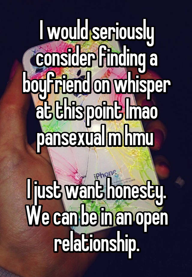 I would seriously consider finding a boyfriend on whisper at this point lmao pansexual m hmu 

I just want honesty. We can be in an open relationship.
