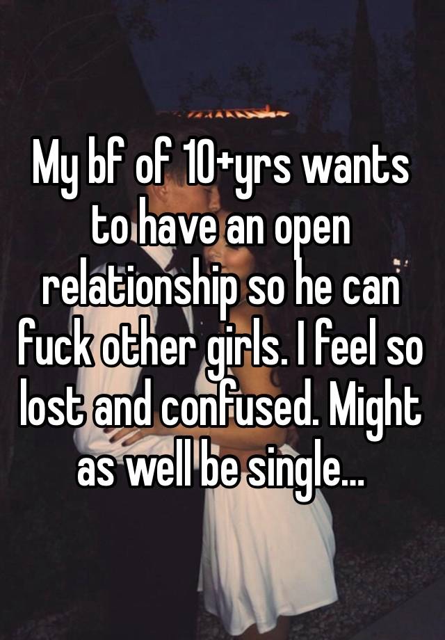 My bf of 10+yrs wants to have an open relationship so he can fuck other girls. I feel so lost and confused. Might as well be single… 