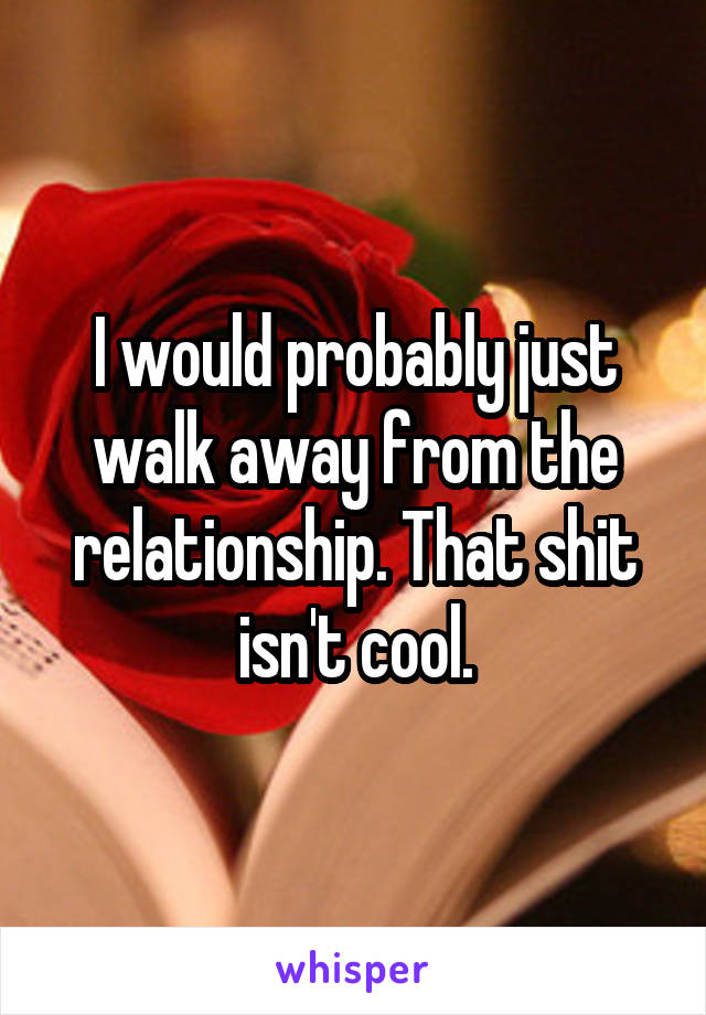 I would probably just walk away from the relationship. That shit isn't cool.