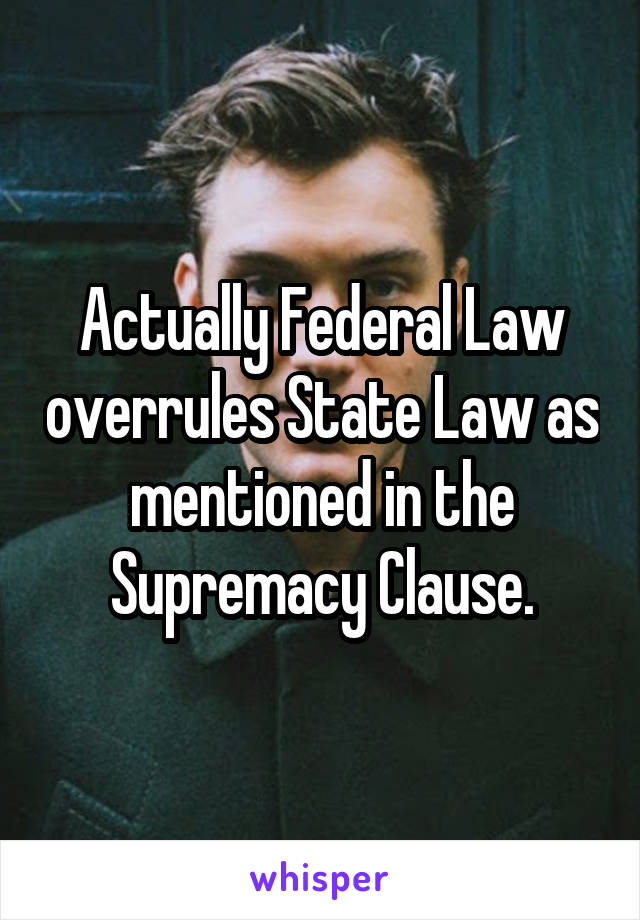 Actually Federal Law overrules State Law as mentioned in the Supremacy Clause.