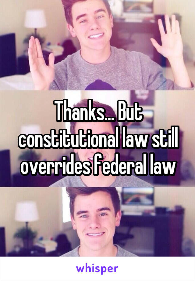 Thanks... But constitutional law still overrides federal law