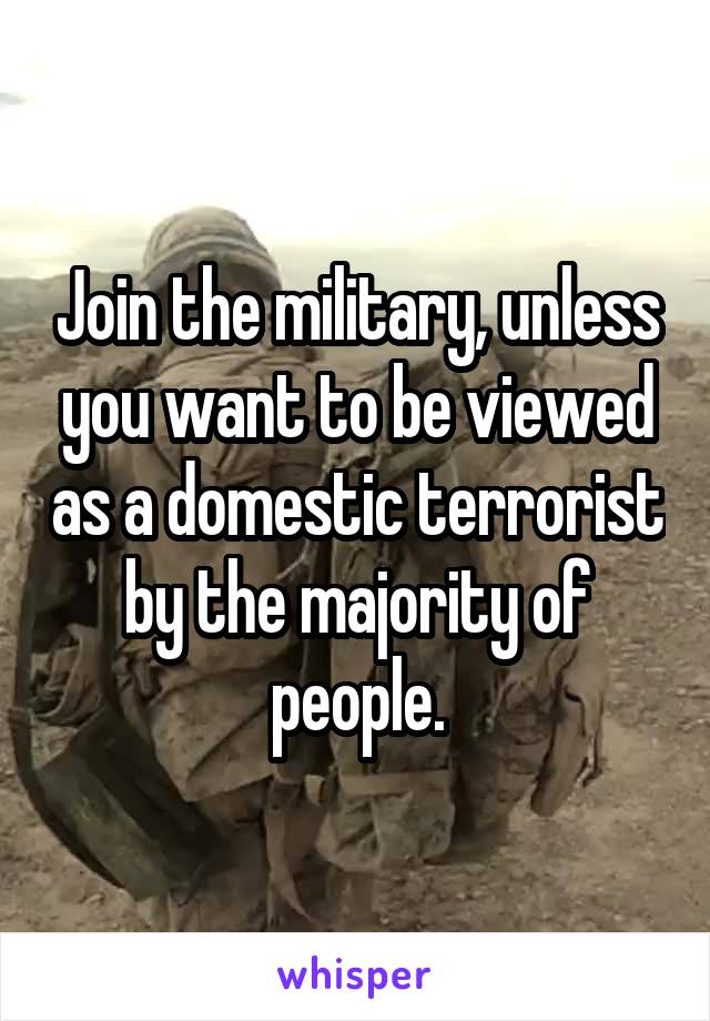 Join the military, unless you want to be viewed as a domestic terrorist by the majority of people.