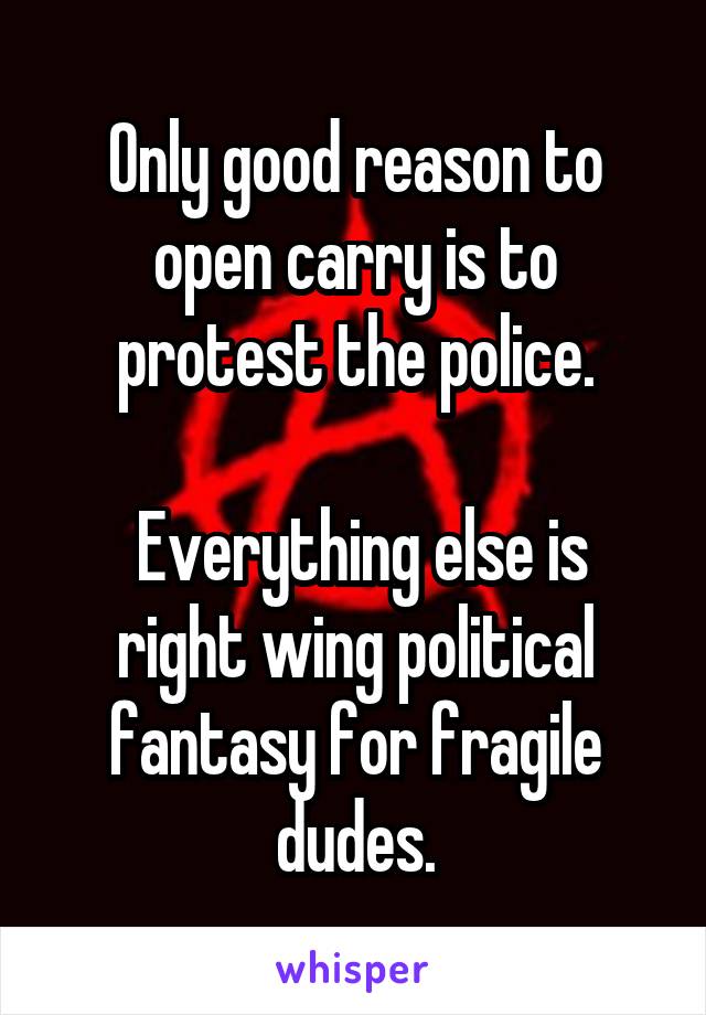 Only good reason to open carry is to protest the police.

 Everything else is right wing political fantasy for fragile dudes.