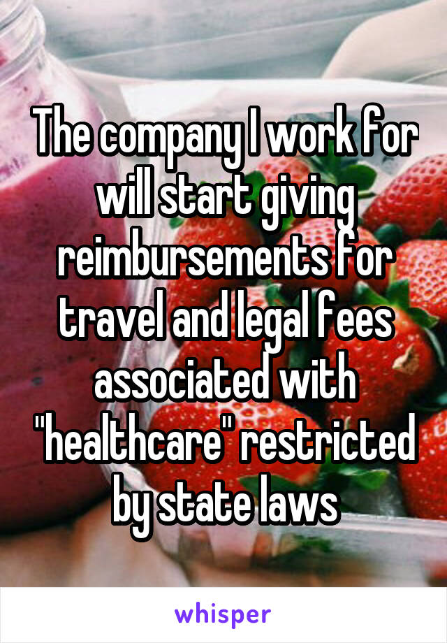 The company I work for will start giving reimbursements for travel and legal fees associated with "healthcare" restricted by state laws