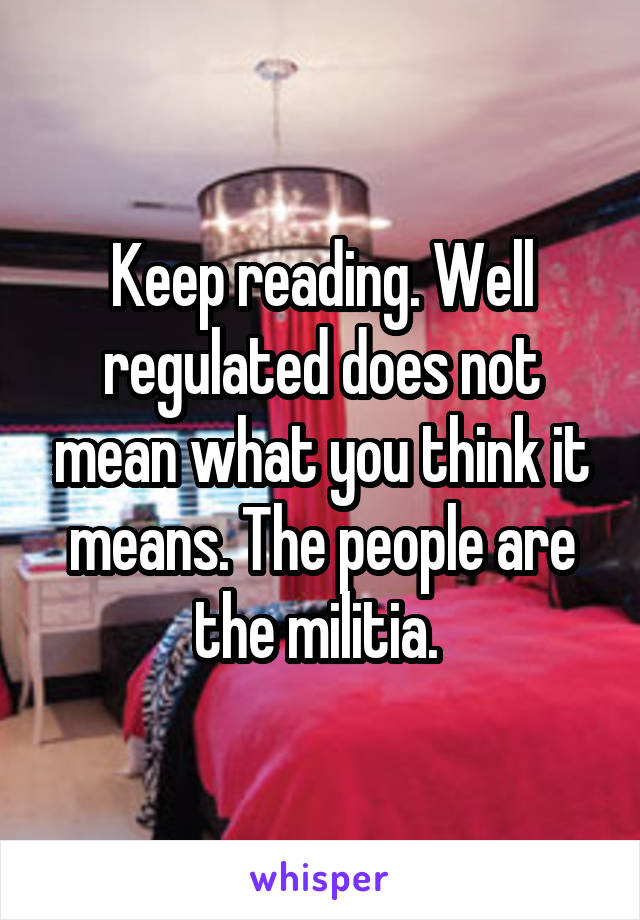 Keep reading. Well regulated does not mean what you think it means. The people are the militia. 