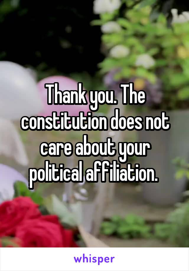 Thank you. The constitution does not care about your political affiliation. 