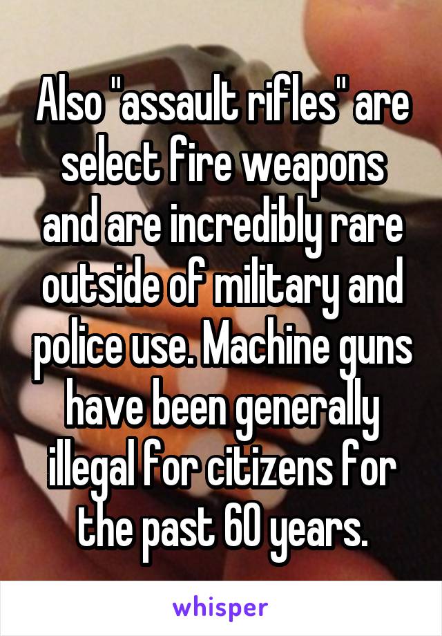 Also "assault rifles" are select fire weapons and are incredibly rare outside of military and police use. Machine guns have been generally illegal for citizens for the past 60 years.