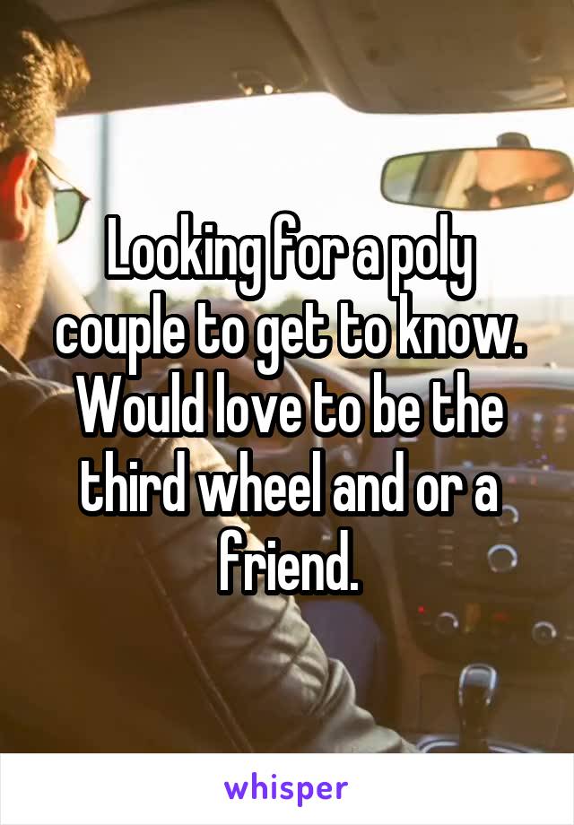 Looking for a poly couple to get to know. Would love to be the third wheel and or a friend.