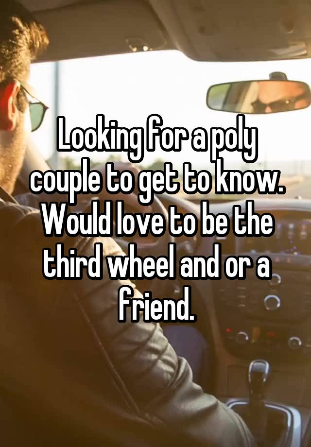 Looking for a poly couple to get to know. Would love to be the third wheel and or a friend.