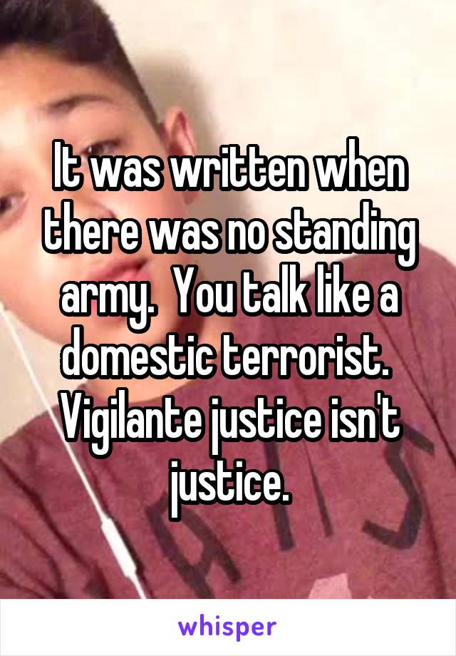 It was written when there was no standing army.  You talk like a domestic terrorist.  Vigilante justice isn't justice.